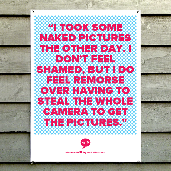 “I took some naked pictures the other day. I don’t feel shamed, but I do feel remorse over having to steal the whole camera to get the pictures.  ” 